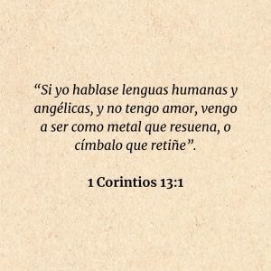1 Corintios 13:1: “Si yo hablase lenguas humanas y angélicas, y no tengo amor, vengo a ser como metal que resuena, o címbalo que retiñe”.