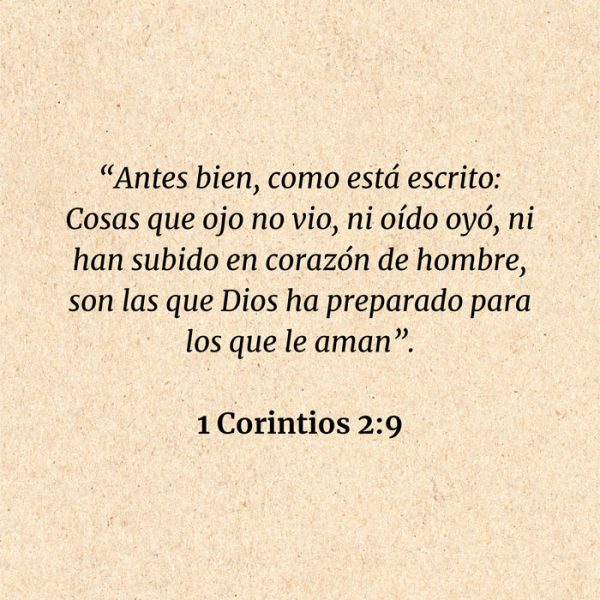 1 Corintios 2:9: “Antes bien, como está escrito: Cosas que ojo no vio, ni oído oyó, ni han subido en corazón de hombre, son las que Dios ha preparado para los que le aman”.