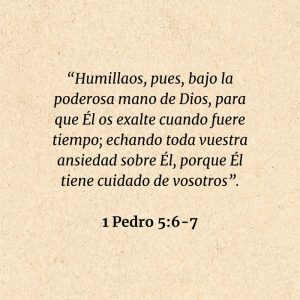1 Pedro 5:6-7: “Humillaos, pues, bajo la poderosa mano de Dios, para que Él os exalte cuando fuere tiempo; echando toda vuestra ansiedad sobre Él, porque Él tiene cuidado de vosotros”.