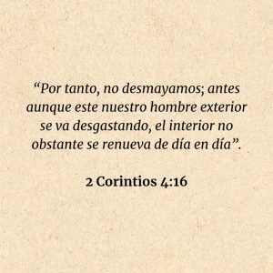 2 Corintios 4:16: “Por tanto, no desmayamos; antes aunque este nuestro hombre exterior se va desgastando, el interior no obstante se renueva de día en día”.