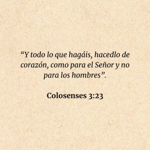 Colosenses 3:23: “Y todo lo que hagáis, hacedlo de corazón, como para el Señor y no para los hombres”.