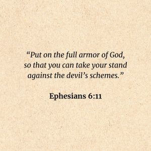 Ephesians 6:11: Put on the full armor of God, so that you can take your stand against the devil’s schemes.