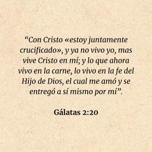 Gálatas 2:20: “Con Cristo «estoy juntamente crucificado», y ya no vivo yo, mas vive Cristo en mí; y lo que ahora vivo en la carne, lo vivo en la fe del Hijo de Dios, el cual me amó y se entregó a sí mismo por mí”.