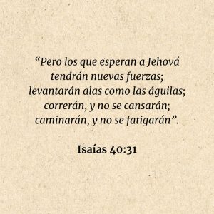 Isaías 40:31: “Pero los que esperan a Jehová tendrán nuevas fuerzas; levantarán alas como las águilas; correrán, y no se cansarán; caminarán, y no se fatigarán”.