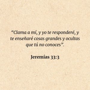 Jeremías 33:3: “Clama a mí, y yo te responderé, y te enseñaré cosas grandes y ocultas que tú no conoces”.