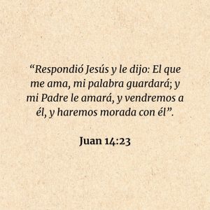 Juan 14:23: “Respondió Jesús y le dijo: El que me ama, mi palabra guardará; y mi Padre le amará, y vendremos a él, y haremos morada con él”.