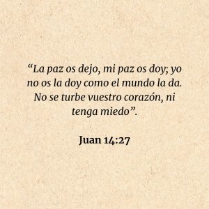 Juan 14:27: “La paz os dejo, mi paz os doy; yo no os la doy como el mundo la da. No se turbe vuestro corazón, ni tenga miedo”.
