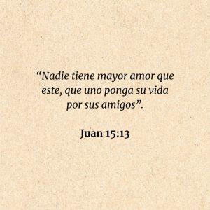 Juan 15:13: “Nadie tiene mayor amor que este, que uno ponga su vida por sus amigos”.