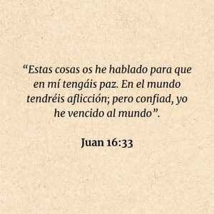 Juan 16:33: “Estas cosas os he hablado para que en mí tengáis paz. En el mundo tendréis aflicción; pero confiad, yo he vencido al mundo”.