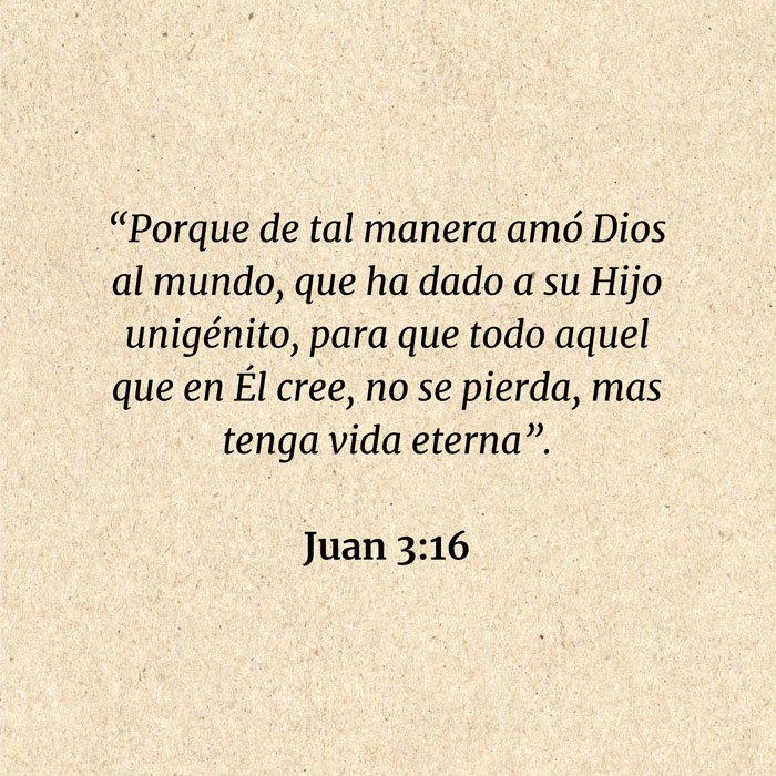 Juan 3:16: “Porque de tal manera amó Dios al mundo, que ha dado a su Hijo unigénito, para que todo aquel que en Él cree, no se pierda, mas tenga vida eterna”.