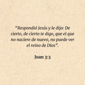 Juan 3:3: “Respondió Jesús y le dijo: De cierto, de cierto te digo, que el que no naciere de nuevo, no puede ver el reino de Dios”.