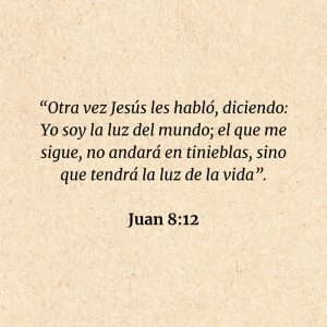 Juan 8:12: “Otra vez Jesús les habló, diciendo: Yo soy la luz del mundo; el que me sigue, no andará en tinieblas, sino que tendrá la luz de la vida”.