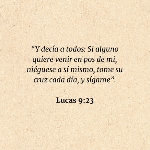 Lucas 9:23: “Y decía a todos: Si alguno quiere venir en pos de mí, niéguese a sí mismo, tome su cruz cada día, y sígame”.