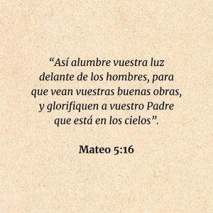 Mateo 5:16: “Así alumbre vuestra luz delante de los hombres, para que vean vuestras buenas obras, y glorifiquen a vuestro Padre que está en los cielos”.