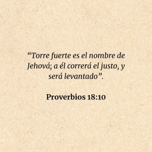 Proverbios 18:10: “Torre fuerte es el nombre de Jehová; a él correrá el justo, y será levantado”.