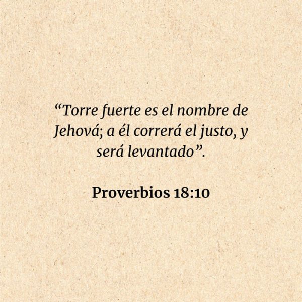Proverbios 18:10: “Torre fuerte es el nombre de Jehová; a él correrá el justo, y será levantado”.