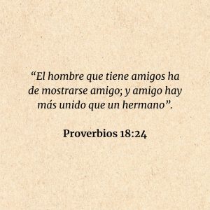 Proverbios 18:24: “El hombre que tiene amigos ha de mostrarse amigo; y amigo hay más unido que un hermano”.