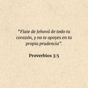 Proverbios 3:5: “Fíate de Jehová de todo tu corazón, y no te apoyes en tu propia prudencia”.