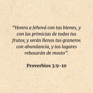 Proverbios 3:9-10: “Honra a Jehová con tus bienes, y con las primicias de todos tus frutos; y serán llenos tus graneros con abundancia, y tus lagares rebosarán de mosto”.