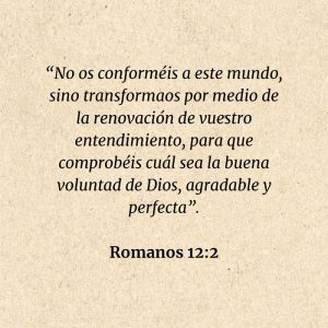 Romanos 12:2: “No os conforméis a este mundo, sino transformaos por medio de la renovación de vuestro entendimiento, para que comprobéis cuál sea la buena voluntad de Dios, agradable y perfecta”.