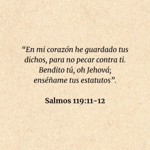 Salmos 119:11-12: “En mi corazón he guardado tus dichos, para no pecar contra ti. Bendito tú, oh Jehová; enséñame, tus estatutos”.