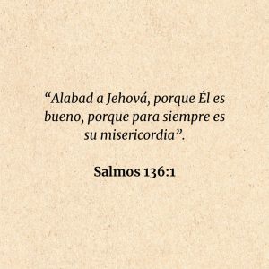 Salmos 136:1: “Alabad a Jehová, porque Él es bueno, porque para siempre es su misericordia”.