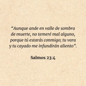 Salmos 23:4: “Aunque ande en valle de sombra de muerte, no temeré mal alguno, porque tú estarás conmigo; tu vara y tu cayado me infundirán aliento”.