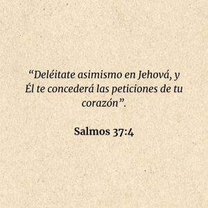 Salmos 37:4: “Deléitate asimismo en Jehová, y Él te concederá las peticiones de tu corazón”.