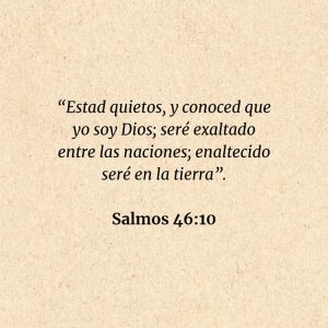 Salmos 46:10: “Estad quietos, y conoced que yo soy Dios; seré exaltado entre las naciones; enaltecido seré en la tierra”.