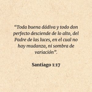 Santiago 1:17: “Toda buena dádiva y todo don perfecto desciende de lo alto, del Padre de las luces, en el cual no hay mudanza, ni sombra de variación”.