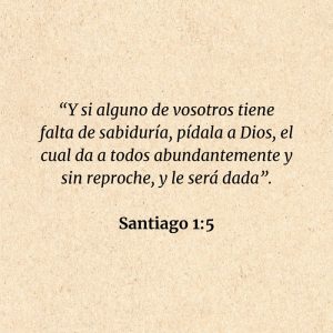 Santiago 1:5: “Y si alguno de vosotros tiene falta de sabiduría, pídala a Dios, el cual da a todos abundantemente y sin reproche, y le será dada”.
